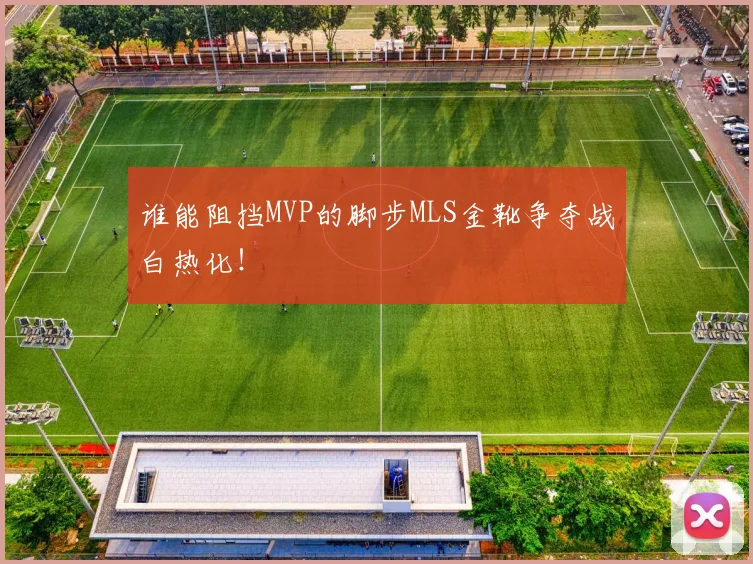 谁能阻挡MVP的脚步MLS金靴争夺战白热化！