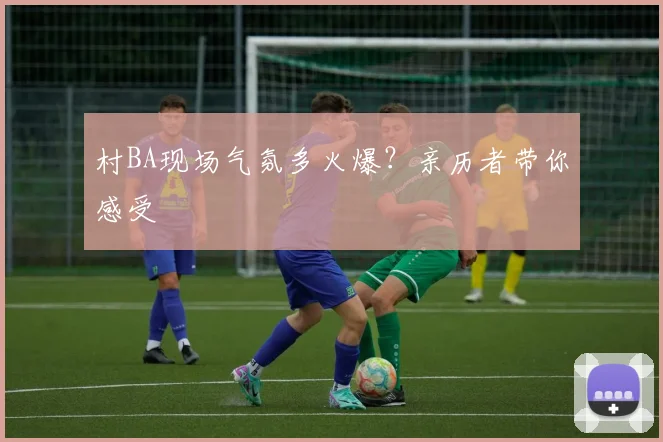 村BA现场气氛多火爆？亲历者带你感受