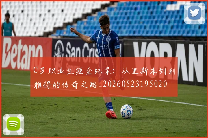 C罗职业生涯全纪录：从里斯本到利雅得的传奇之路_20260523195020