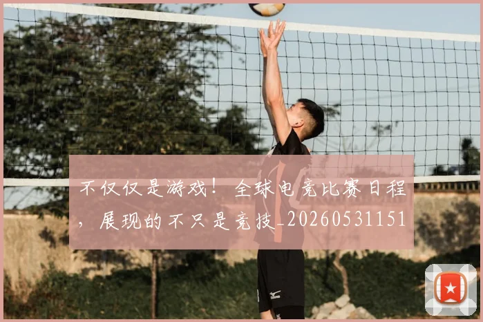不仅仅是游戏！全球电竞比赛日程，展现的不只是竞技_20260531151150_20260702174314