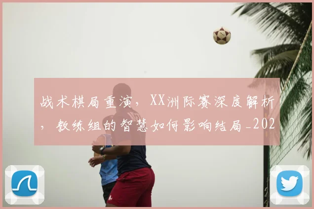 战术棋局重演，XX洲际赛深度解析，教练组的智慧如何影响结局_20260605162720