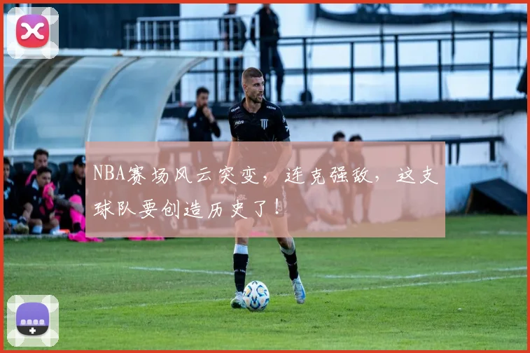 NBA赛场风云突变，连克强敌，这支球队要创造历史了！