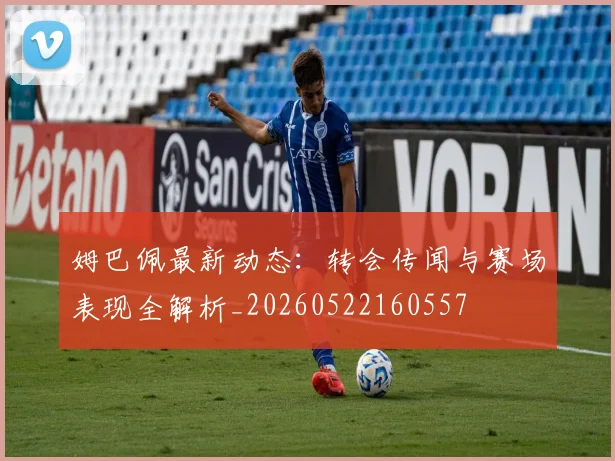 姆巴佩最新动态：转会传闻与赛场表现全解析_20260522160557