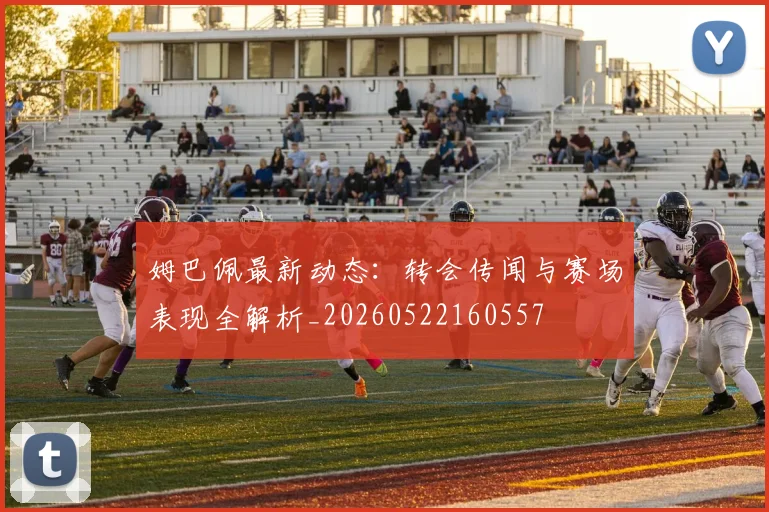 姆巴佩最新动态：转会传闻与赛场表现全解析_20260522160557