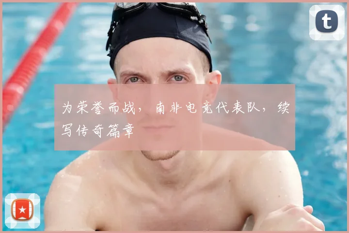 为荣誉而战，南非电竞代表队，续写传奇篇章