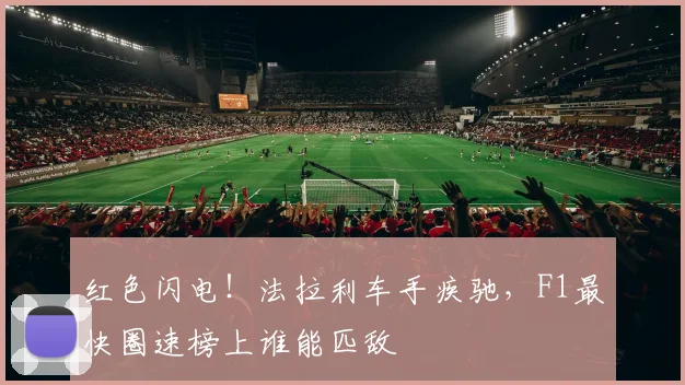 红色闪电！法拉利车手疾驰，F1最快圈速榜上谁能匹敌