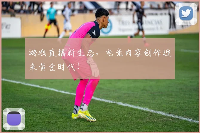 游戏直播新生态，电竞内容创作迎来黄金时代！