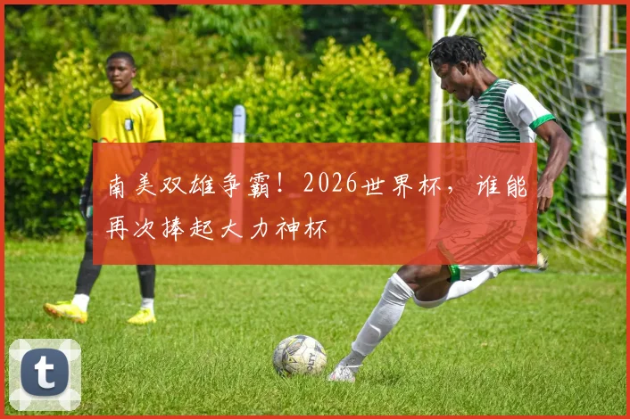 南美双雄争霸!2026世界杯,谁能再次捧起大力神杯