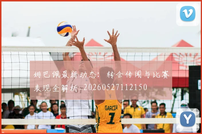 姆巴佩最新动态：转会传闻与比赛表现全解析_20260527112150