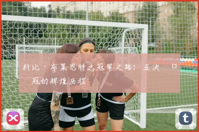 科比·布莱恩特总冠军之路：五次夺冠的辉煌历程