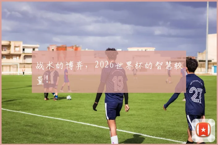 战术的博弈，2026世界杯的智慧较量！