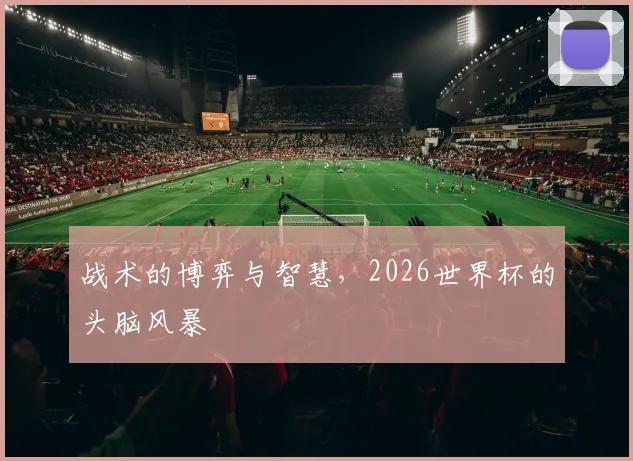 战术的博弈与智慧，2026世界杯的头脑风暴