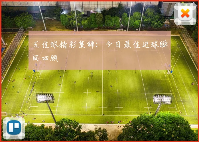 五佳球精彩集锦：今日最佳进球瞬间回顾