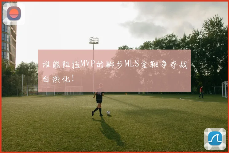 谁能阻挡MVP的脚步MLS金靴争夺战白热化！