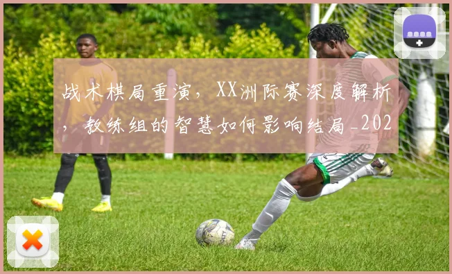 战术棋局重演，XX洲际赛深度解析，教练组的智慧如何影响结局_20260605162720