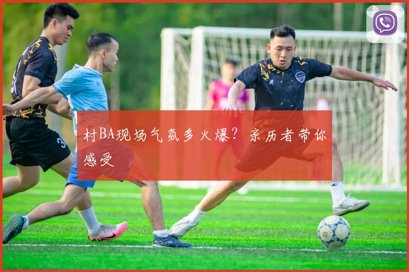 村BA现场气氛多火爆？亲历者带你感受