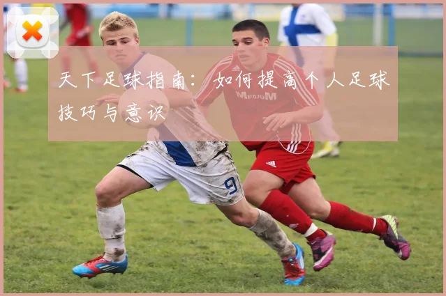 天下足球指南：如何提高个人足球技巧与意识