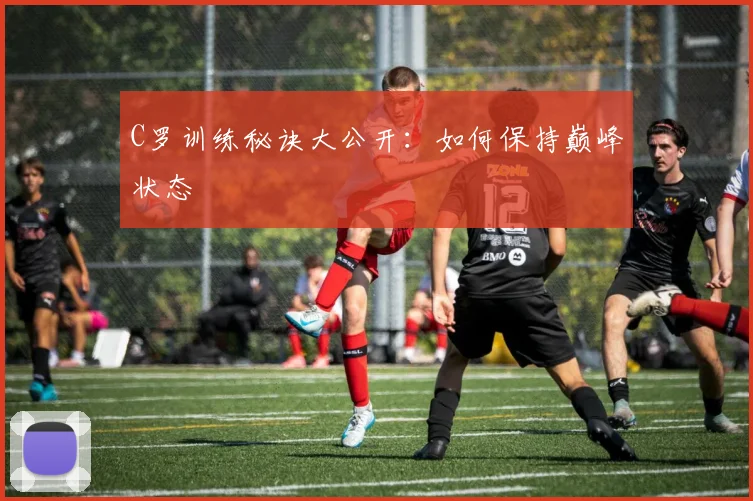 C罗训练秘诀大公开：如何保持巅峰状态